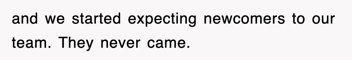 and we started expecting newcomers to our team. They never came.