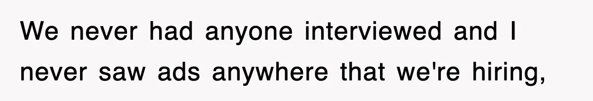 We never had anyone interviewed and I never saw ads anywhere that we're hiring,