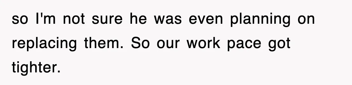 so I'm not sure he was even planning on replacing them. So our work pace got tighter.