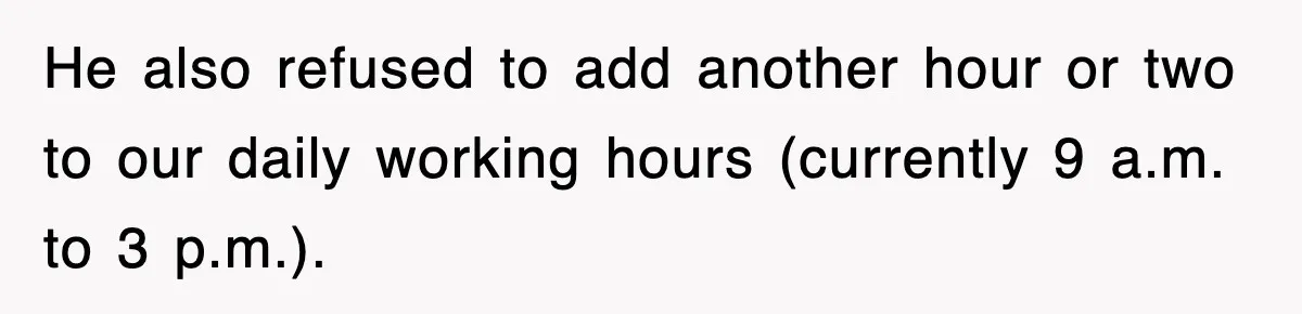 He also refused to add another hour or two to our daily working hours (currently 9 a.m. to 3 p.m.).