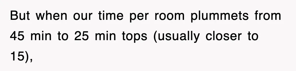 But when our time per room plummets from 45 min to 25 min tops (usually closer to 15),