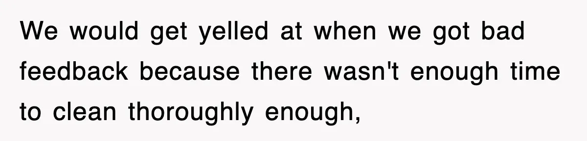 We would get yelled at when we got bad feedback because there wasn't enough time to clean thoroughly enough,