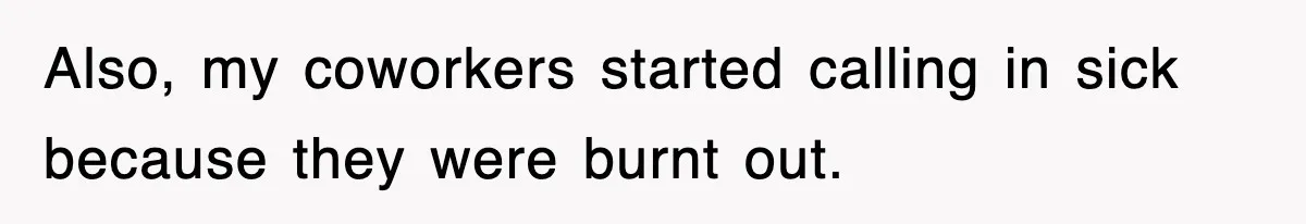 Also, my coworkers started calling in sick because they were burnt out.