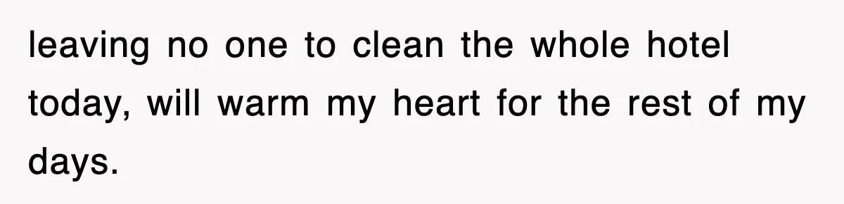 leaving no one to clean the whole hotel today, will warm my heart for the rest of my days.
