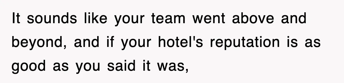 It sounds like your team went above and beyond, and if your hotel's reputation is as good as you said it was,