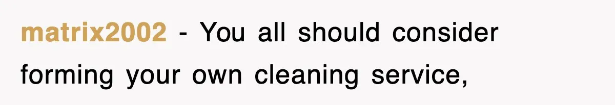 matrix2002 − You all should consider forming your own cleaning service,