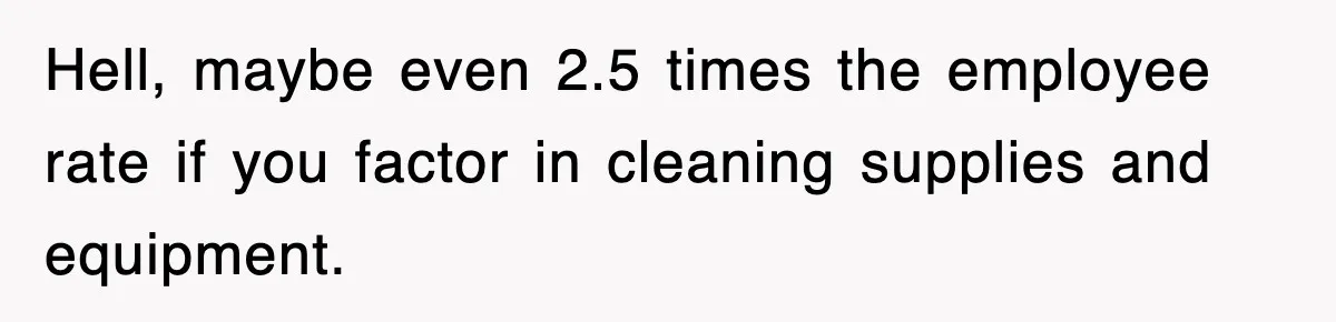 Hell, maybe even 2.5 times the employee rate if you factor in cleaning supplies and equipment.
