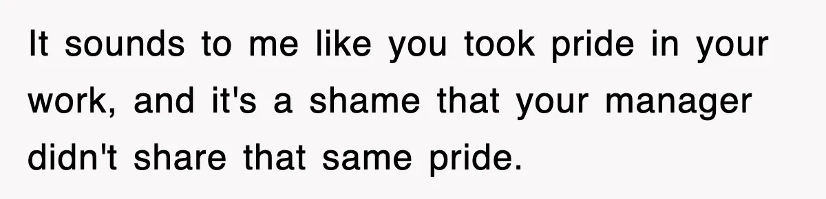It sounds to me like you took pride in your work, and it's a shame that your manager didn't share that same pride.