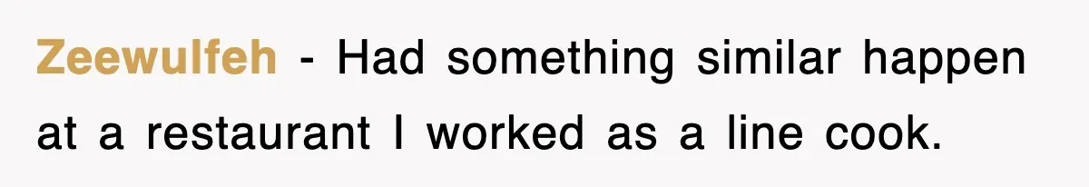 Zeewulfeh − Had something similar happen at a restaurant I worked as a line cook.