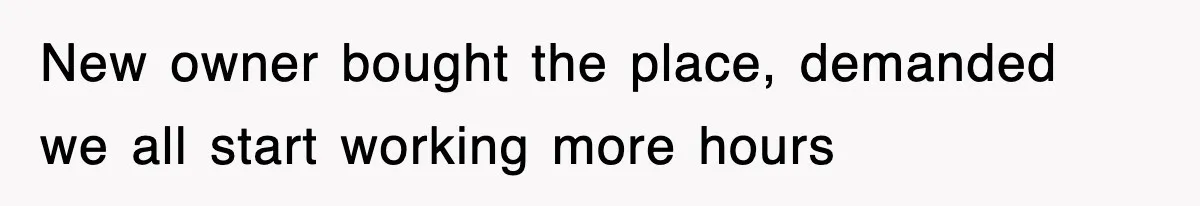New owner bought the place, demanded we all start working more hours