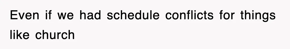 Even if we had schedule conflicts for things like church
