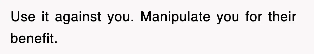 Use it against you. Manipulate you for their benefit.