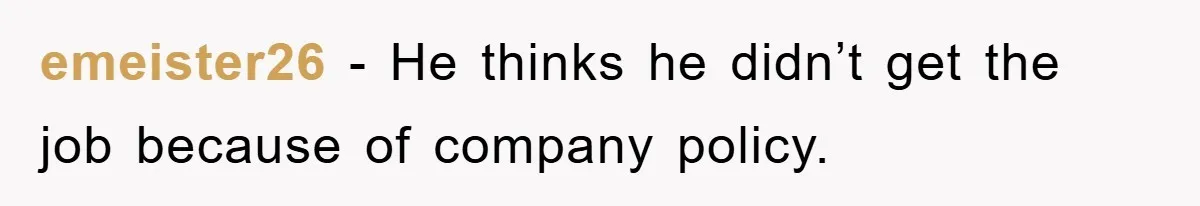 emeister26 − He thinks he didn’t get the job because of company policy.