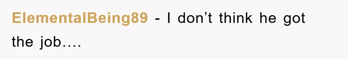 ElementalBeing89 − I don’t think he got the job….