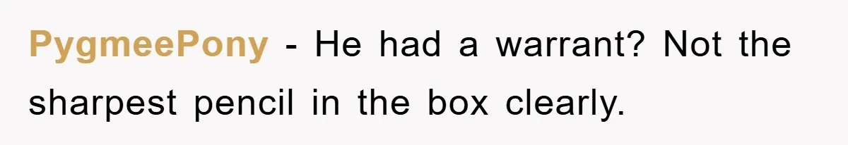 PygmeePony − He had a warrant? Not the sharpest pencil in the box clearly.
