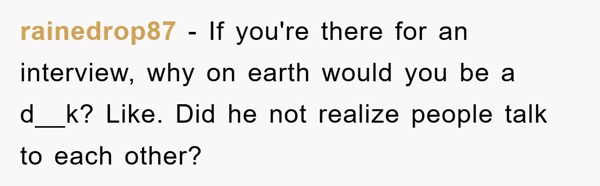 rainedrop87 − If you're there for an interview, why on earth would you be a d__k? Like. Did he not realize people talk to each other?