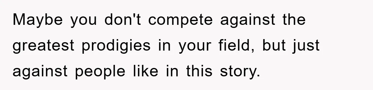 Maybe you don't compete against the greatest prodigies in your field, but just against people like in this story.