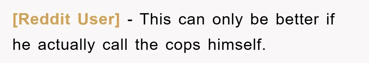 [Reddit User] − This can only be better if he actually call the cops himself.