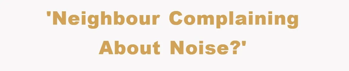 'Neighbour complaining about noise?'