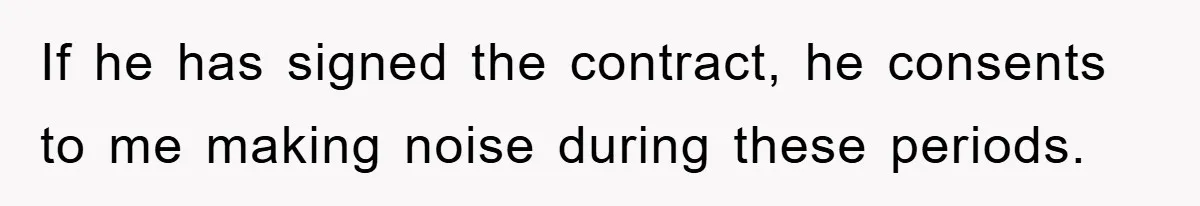 If he has signed the contract, he consents to me making noise during these periods.