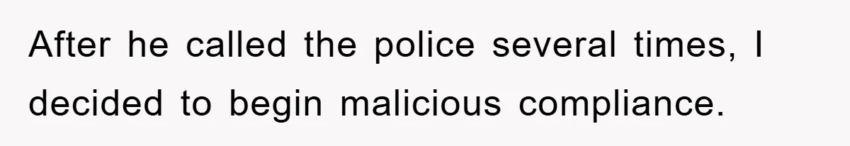 After he called the police several times, I decided to begin malicious compliance.