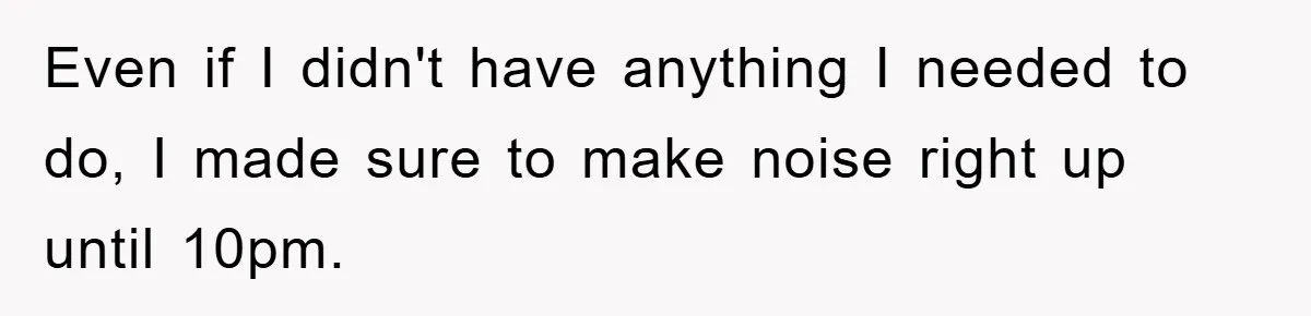 Even if I didn't have anything I needed to do, I made sure to make noise right up until 10pm.
