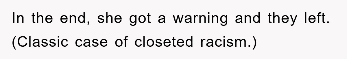 In the end, she got a warning and they left. (Classic case of closeted racism.)