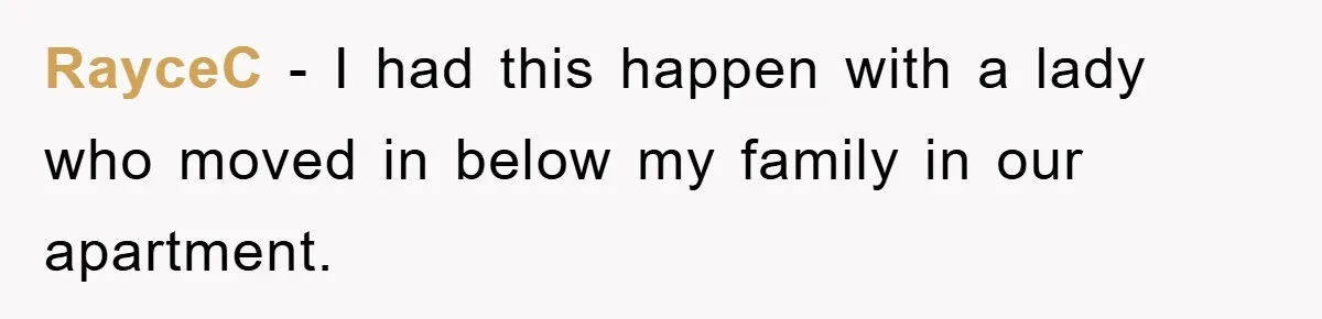 RayceC − I had this happen with a lady who moved in below my family in our apartment.