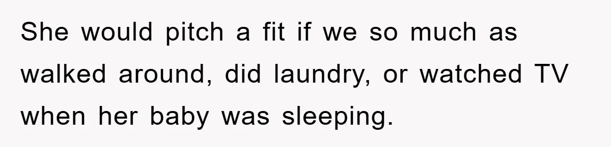 She would pitch a fit if we so much as walked around, did laundry, or watched TV when her baby was sleeping.