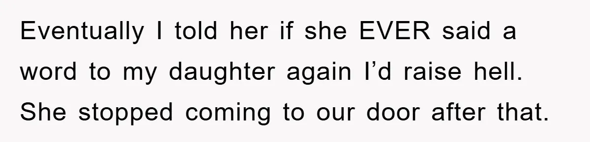 Eventually I told her if she EVER said a word to my daughter again I’d raise hell. She stopped coming to our door after that.