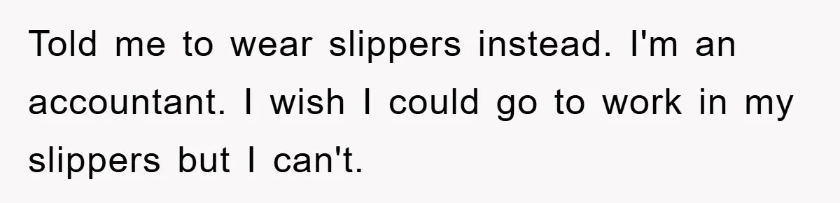 Told me to wear slippers instead. I'm an accountant. I wish I could go to work in my slippers but I can't.