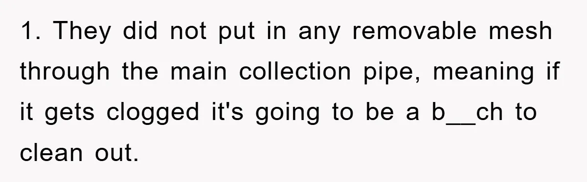 Woman Warned Neighbor About The Rain Tank, They Ignored Her—Now Their Basement’s A Swimming Pool 1. They did not put in any removable mesh through the main collection pipe, meaning if it gets clogged it's going to be a b__ch to clean out.