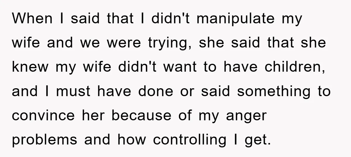 When I said that I didn't manipulate my wife and we were trying, she said that she knew my wife didn't want to have children, and I must have done...