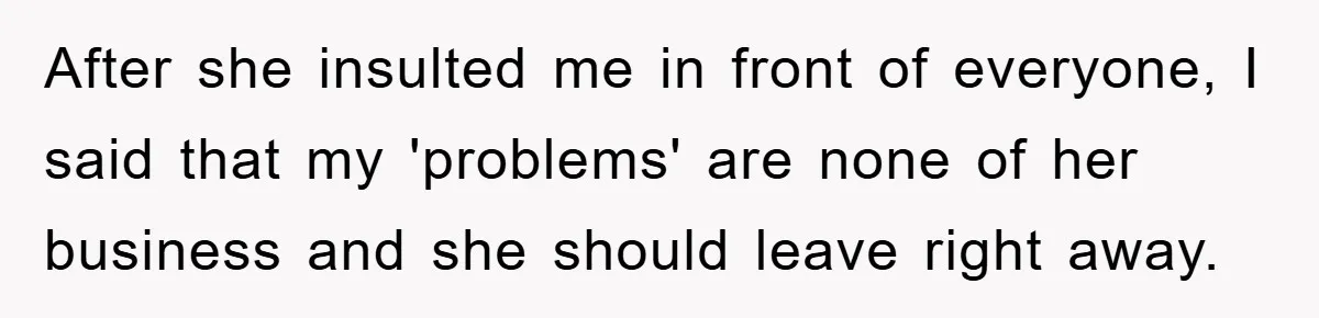 After she insulted me in front of everyone, I said that my 'problems' are none of her business and she should leave right away.