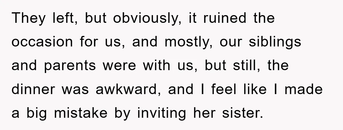 They left, but obviously, it ruined the occasion for us, and mostly, our siblings and parents were with us, but still, the dinner was awkward, and I feel like I...
