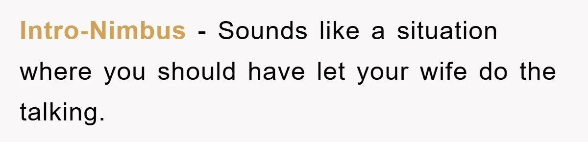 Intro-Nimbus − Sounds like a situation where you should have let your wife do the talking.