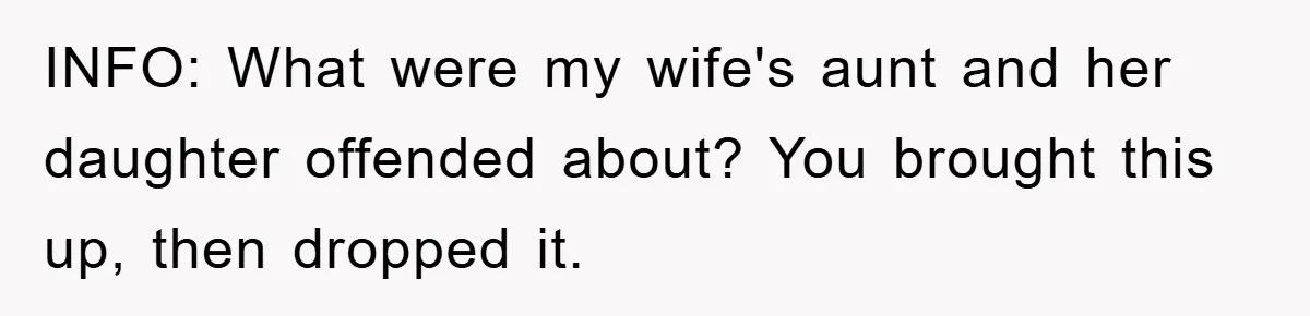 INFO: What were my wife's aunt and her daughter offended about? You brought this up, then dropped it.