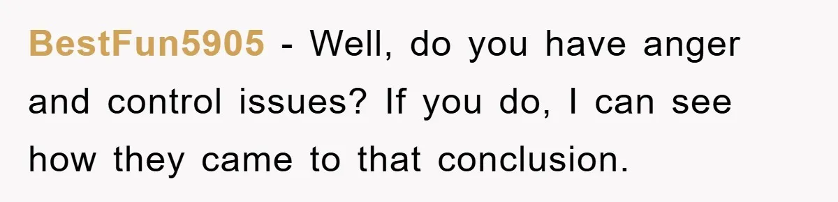 BestFun5905 − Well, do you have anger and control issues? If you do, I can see how they came to that conclusion.