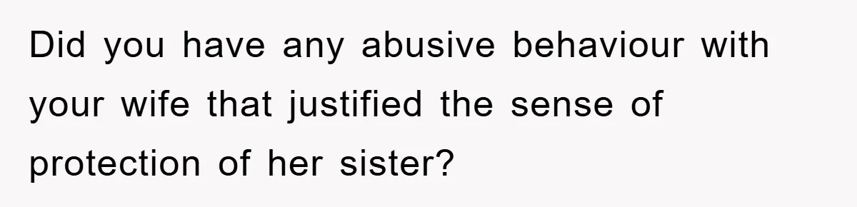 Did you have any abusive behaviour with your wife that justified the sense of protection of her sister?