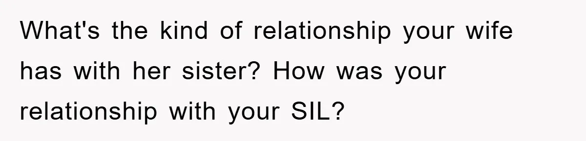 What's the kind of relationship your wife has with her sister? How was your relationship with your SIL?