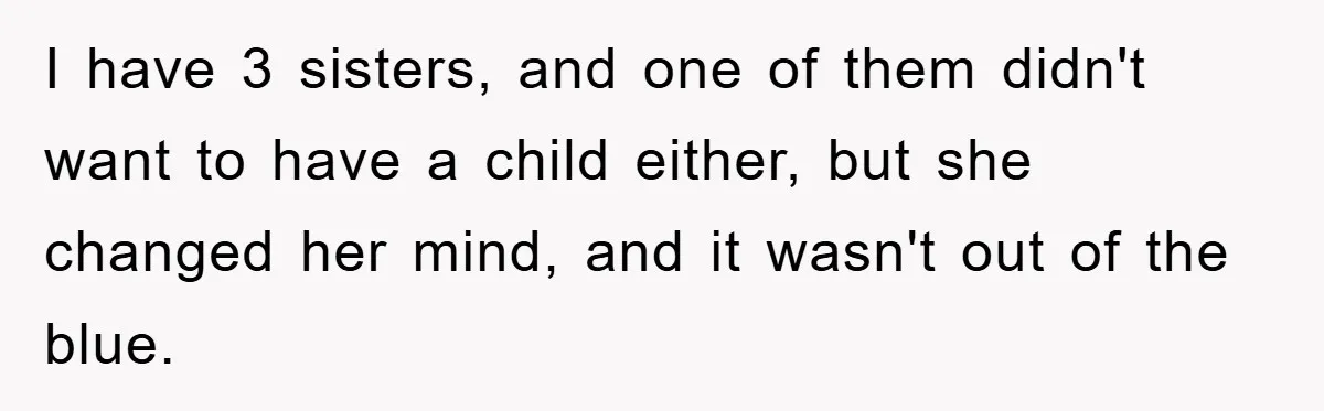 I have 3 sisters, and one of them didn't want to have a child either, but she changed her mind, and it wasn't out of the blue.