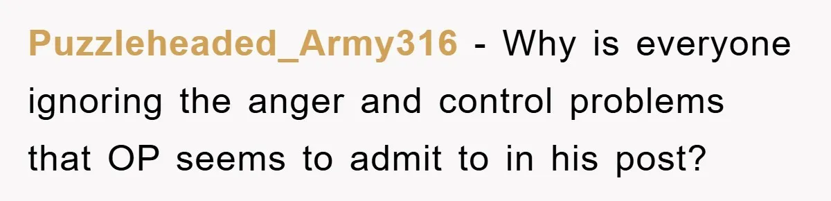Puzzleheaded_Army316 − Why is everyone ignoring the anger and control problems that OP seems to admit to in his post?