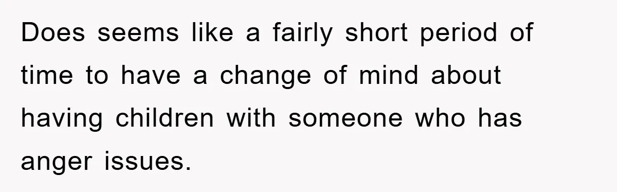 Does seems like a fairly short period of time to have a change of mind about having children with someone who has anger issues.