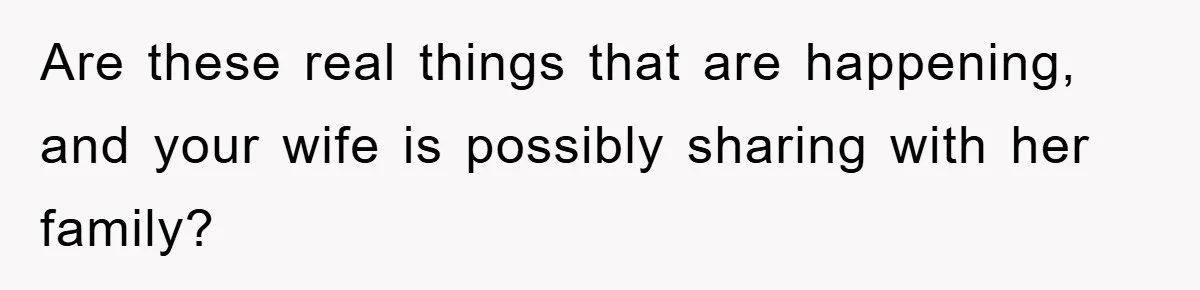 Are these real things that are happening, and your wife is possibly sharing with her family?