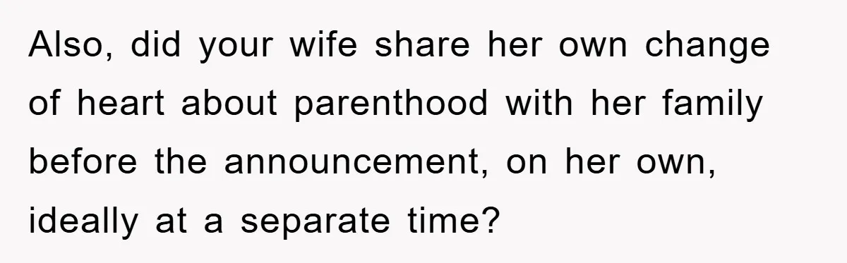 Also, did your wife share her own change of heart about parenthood with her family before the announcement, on her own, ideally at a separate time?