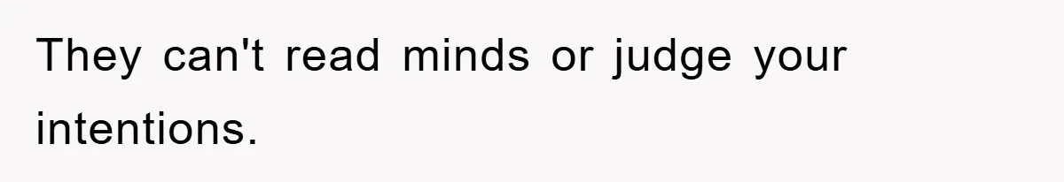 They can't read minds or judge your intentions.