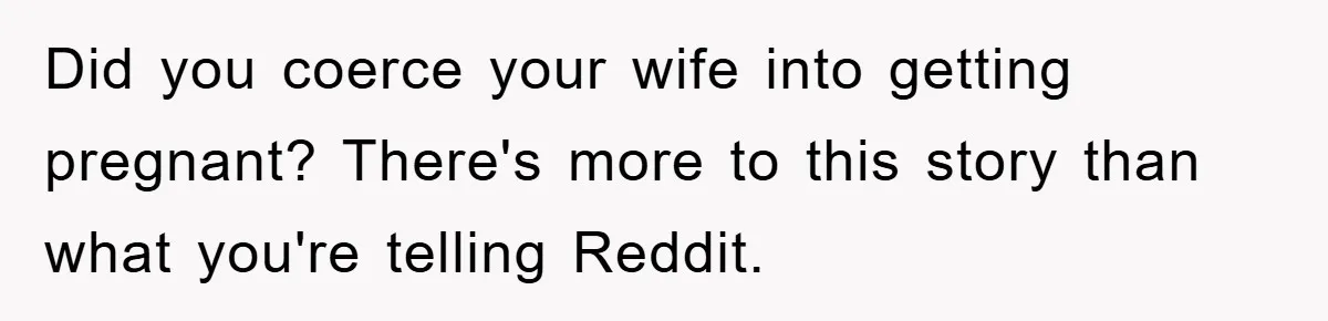 Did you coerce your wife into getting pregnant? There's more to this story than what you're telling Reddit.