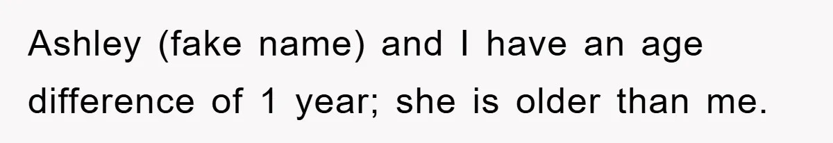 Ashley (fake name) and I have an age difference of 1 year; she is older than me.