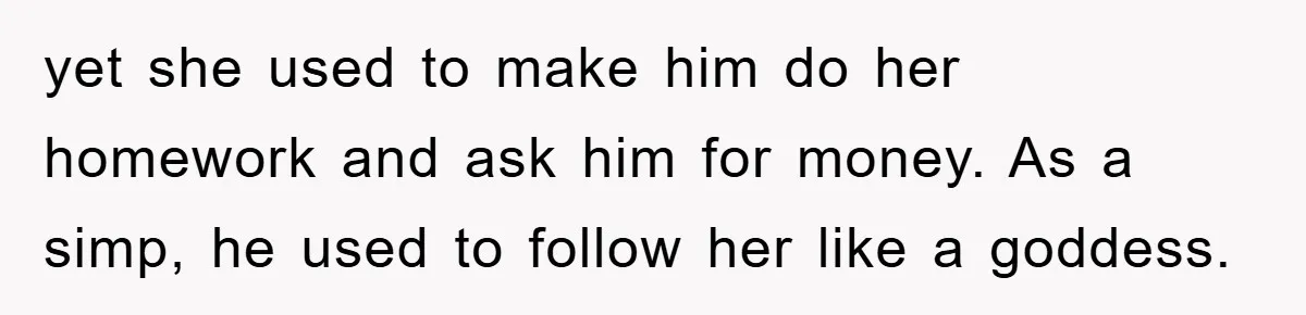 yet she used to make him do her homework and ask him for money. As a simp, he used to follow her like a goddess.