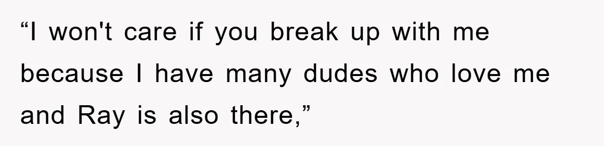 “I won't care if you break up with me because I have many dudes who love me and Ray is also there,”